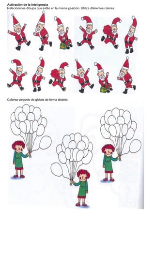 Activación de la inteligencia
Relaciona los dibujos que están en la misma posición. Utiliza diferentes colores
Colorea conjunto de globos de forma distinta
 