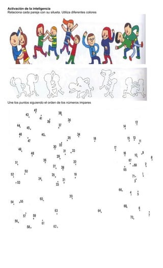 Activación de la inteligencia
Relaciona cada pareja con su silueta. Utiliza diferentes colores
Une los puntos siguiendo el orden de los números impares
 