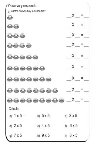 ¿Cuántos huevos hay en cada fila?
Observo y respondo.
X =
X =
X =
X =
X =
X =
X =
X =
X =
a) 1 x 5 = 5 x 5b) 3 x 5c)
d) 2 x 5 4 x 5e) 6 x 5f)
g) 7 x 5 9 x 5h) 8 x 5i)
Calculo.
76
3
& Repaso tres veces la tabla del 5.
 