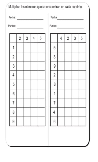 85
Multiplico los números que se encuentran en cada cuadrito.
T 6Contesto
Fecha:
Puntos:
1
2
3
4
5
6
7
8
9
2 3 4 5
Fecha:
Puntos:
5
3
9
2
8
1
7
4
6
4 2 3 5
4
5Repaso dos veces la tabla del 2, 3, 4 y 5
 