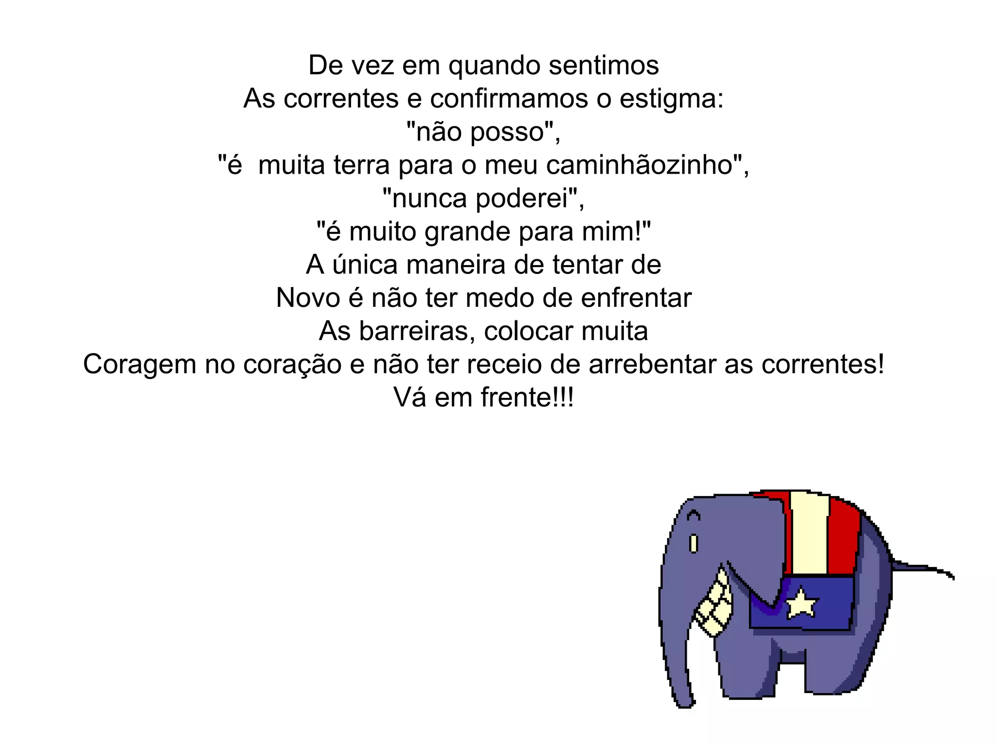 De vez em quando sentimos As correntes e confirmamos o estigma: "não posso", "é  muita terra para o meu caminhãozinho", "nunca poderei", "é muito grande para mim!" A única maneira de tentar de Novo é não ter medo de enfrentar As barreiras, colocar muita Coragem no coração e não ter receio de arrebentar as correntes! Vá em frente!!! 
