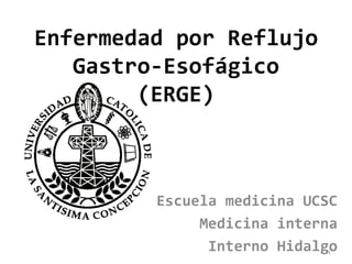 Enfermedad por Reflujo Gastro-Esofágico (ERGE) Escuela medicina UCSC Medicina interna Interno Hidalgo 