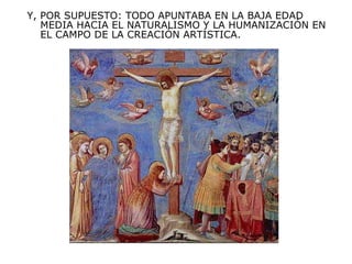 Y, POR SUPUESTO: TODO APUNTABA EN LA BAJA EDAD MEDIA HACIA EL NATURALISMO Y LA HUMANIZACIÓN EN EL CAMPO DE LA CREACIÓN ARTÍSTICA. 