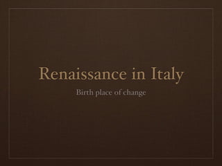 Renaissance in Italy
     Birth place of change
 