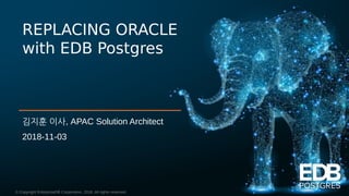 © Copyright EnterpriseDB Corporation, 2018. All rights reserved.
REPLACING ORACLE
with EDB Postgres
김지훈 이사, APAC Solution Architect
2018-11-03
 