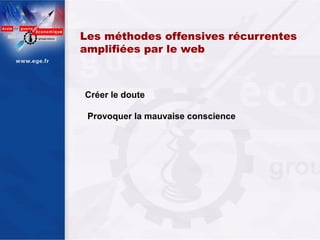 Les méthodes offensives récurrentes
amplifiées par le web



Créer le doute

 Provoquer la mauvaise conscience
 