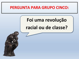Foi uma revolução
racial ou de classe?
PERGUNTA PARA GRUPO CINCO:
 