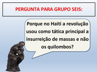 Porque no Haiti a revolução
usou como tática principal a
insurreição de massas e não
os quilombos?
PERGUNTA PARA GRUPO SEIS:
 