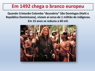 Em 1492 chega o branco europeu
Quando Cristovão Colombo “descobriu” São Domingos (Haiti e
República Dominicana), viviam aí cerca de 1 milhão de indígenas.
Em 15 anos se reduziu a 60 mil.
 
