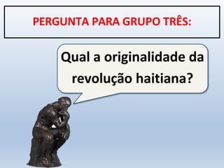 Qual a originalidade da
revolução haitiana?
PERGUNTA PARA GRUPO TRÊS:
 