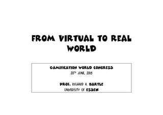 From virtual to real
world
Gamification world congresS
20th june, 2013
Prof. Richard A. Bartle
University of esSex

 