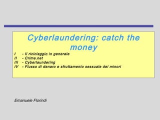 Cyberlaundering: catch the
money
I - Il riciclaggio in generale
II - Crime.net
III - Cyberlaundering
IV - Flusso di denaro e sfruttamento sessuale dei minori
Emanuele Florindi
 