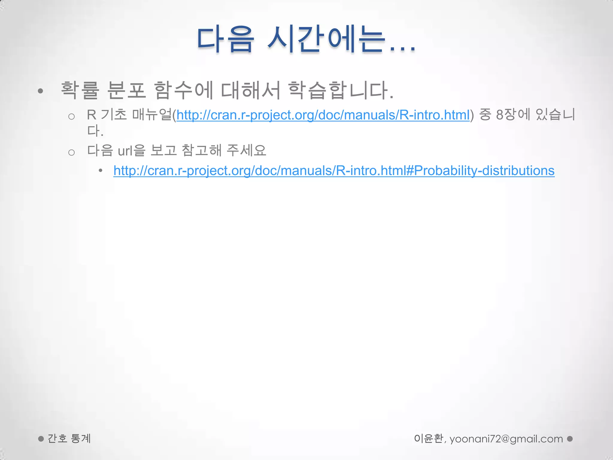 다음 시간에는…확률 분포 함수에 대해서 학습합니다.R 기초 매뉴얼(http://cran.r-project.org/doc/manuals/R-intro.html) 중 8장에 있습니다.다음 url을 보고 참고해 주세요http://cran.r-project.org/doc/manuals/R-intro.html#Probability-distributions이윤환, yoonani72@gmail.com간호 통계