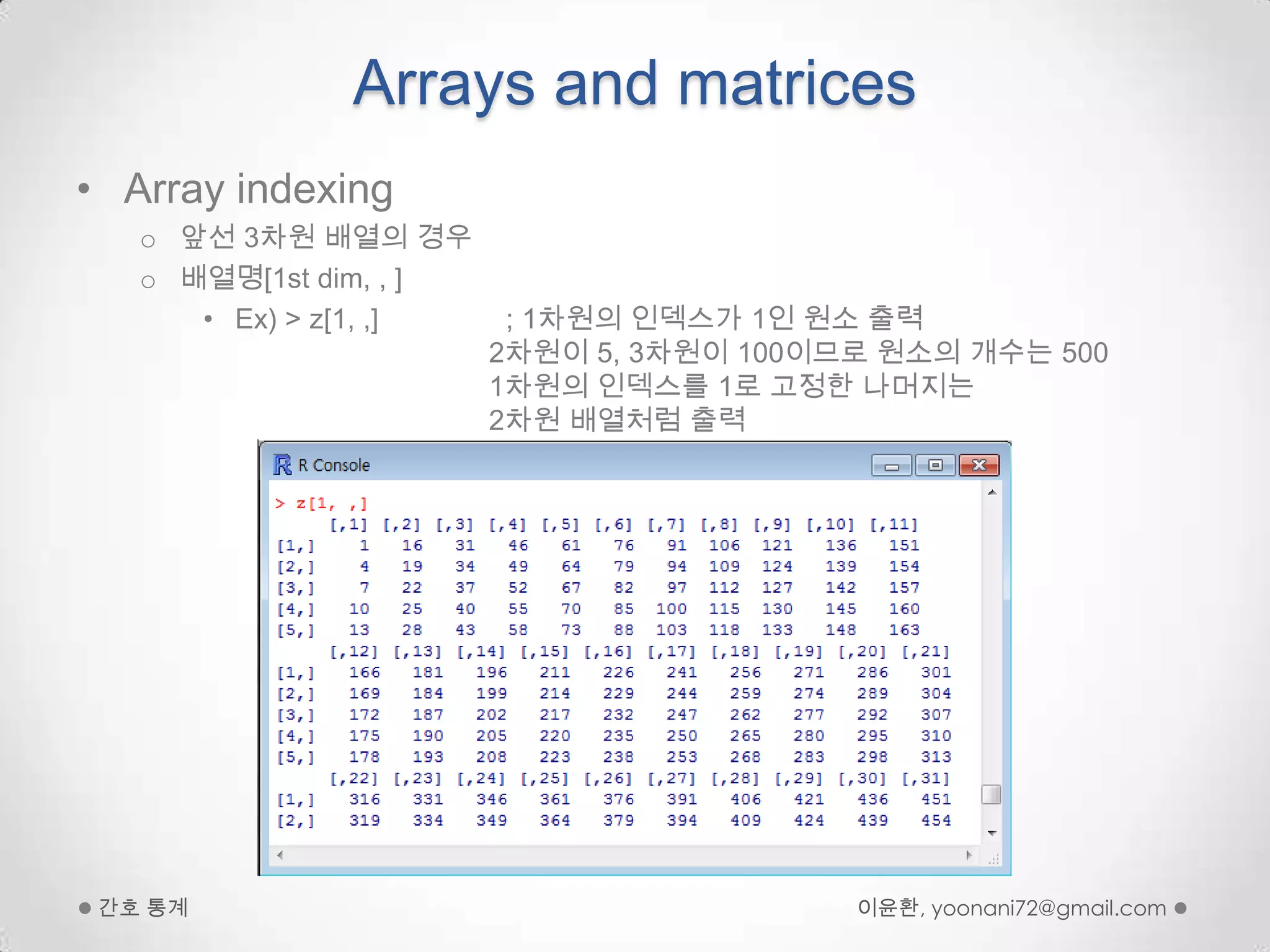 Arrays and matricesArrayindexing앞선 3차원 배열의 경우배열명[1st dim, , ] Ex) > z[1, ,]                ; 1차원의 인덱스가 1인 원소 출력                                2차원이 5, 3차원이 100이므로 원소의 개수는 500                                1차원의 인덱스를 1로 고정한 나머지는                                 2차원 배열처럼 출력이윤환, yoonani72@gmail.com간호 통계
