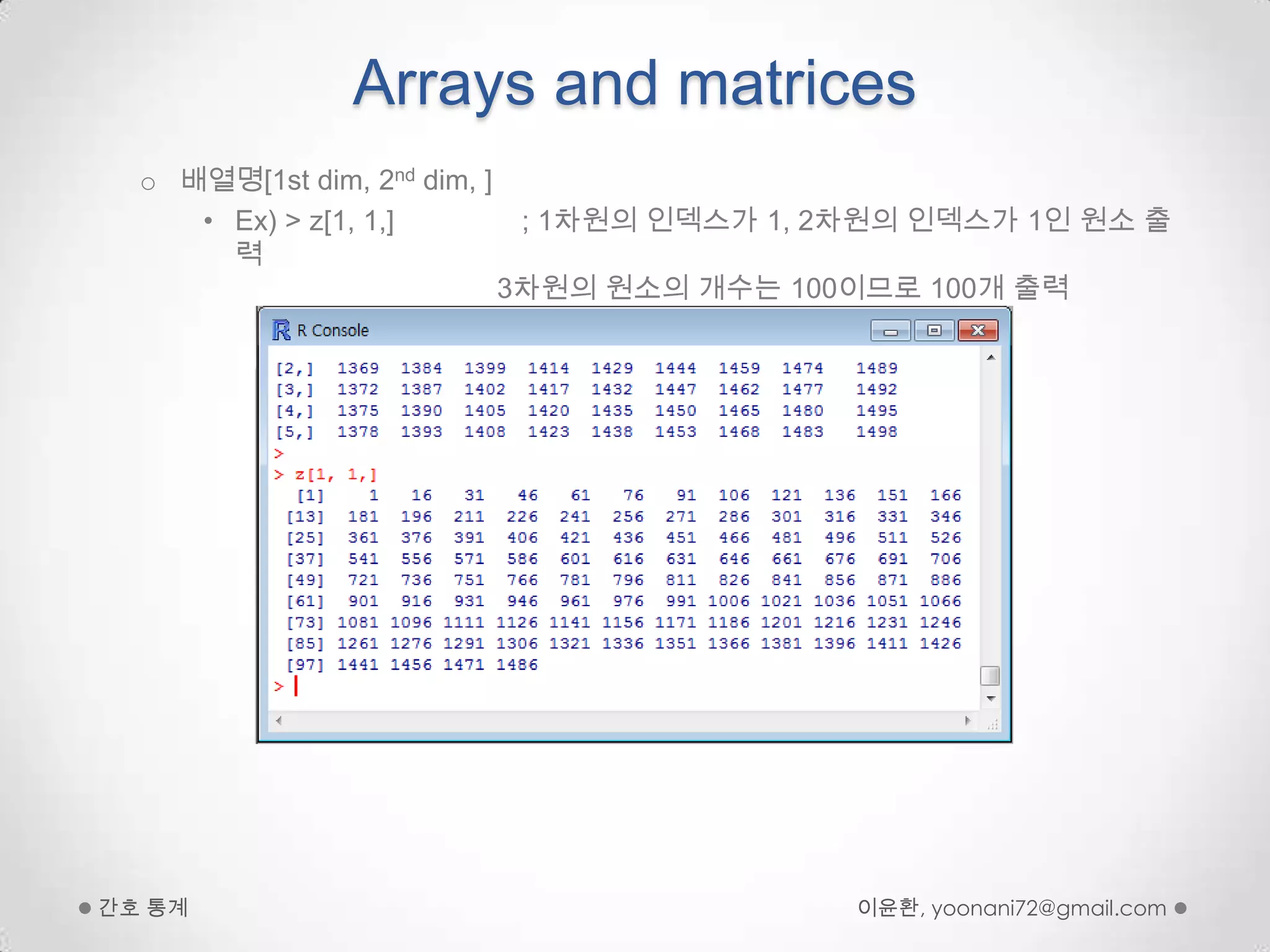 Arrays and matrices배열명[1st dim, 2nd dim, ] Ex) > z[1, 1,]                ; 1차원의 인덱스가 1, 2차원의 인덱스가 1인 원소 출력                                 3차원의 원소의 개수는 100이므로 100개 출력이윤환, yoonani72@gmail.com간호 통계