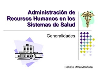 Administración de Recursos Humanos en los Sistemas de Salud Generalidades Rodolfo Mota Mendoza 