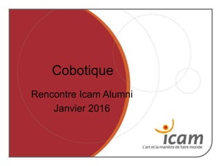 21
Cobotique
Rencontre Icam Alumni
Janvier 2016
 