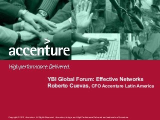 Copyright © 2010 Accenture. All Rights Reserved. Accenture, its logo, and High Performance Delivered are trademarks of Accenture.
YBI Global Forum: Effective Networks
Roberto Cuevas, CFO Accenture Latin America
 