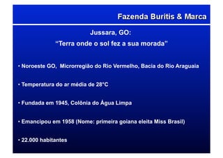 Jussara, GO:
“Terra onde o sol fez a sua morada”
• Noroeste GO, Microrregião do Rio Vermelho, Bacia do Rio Araguaia
• Temperatura do ar média de 28°C
• Fundada em 1945, Colônia do Água Limpa
• Emancipou em 1958 (Nome: primeira goiana eleita Miss Brasil)
• 22.000 habitantes
 