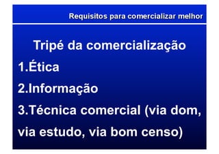 Tripé da comercialização
1. Ética
2. Informação
3. Técnica comercial (via dom,
via estudo, via bom censo)
 