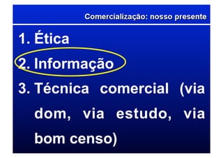 1. Ética
2. Informação
3. Técnica comercial (via
dom, via estudo, via
bom censo)
 