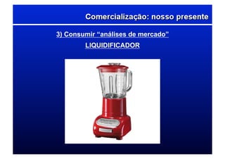 3) Consumir “análises de mercado”
LIQUIDIFICADOR
 