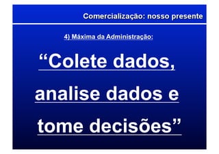 4) Máxima da Administração:
“Colete dados,
analise dados e
tome decisões”
 