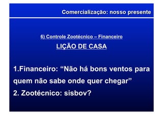 6) Controle Zootécnico – Financeiro
LIÇÃO DE CASA
1. Financeiro: “Não há bons ventos para
quem não sabe onde quer chegar”
2. Zootécnico: sisbov?
 