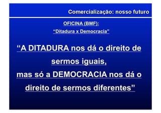 OFICINA (BMF):
“Ditadura x Democracia”
“A DITADURA nos dá o direito de
sermos iguais,
mas só a DEMOCRACIA nos dá o
direito de sermos diferentes”
 