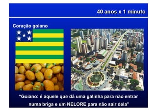 Coração goiano
“Goiano: é aquele que dá uma galinha para não entrar
numa briga e um NELORE para não sair dela”
 