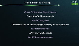 Power Performance Measurements
Power Quality Measurements
Yaw Efficiency Test
The services are not limited by type or size of the Wind Turbines
Load Measurements
Safety and Function Tests
User Defined Measurements
 
