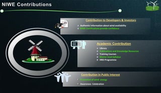Academic Contribution
Contribution in Public Interest
Contribution to Developers & Investors
Library
Publications and Knowledge Resources
Training Courses
Master level Syllabus
HRD Programme
Authentic information about wind availability
NIWE Certifications provide confidence
Promotion of wind energy
Awareness Celebration
 