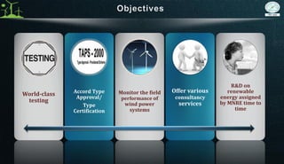 World-class
testing
Accord Type
Approval/
Type
Certification
Monitor the field
performance of
wind power
systems
Offer various
consultancy
services
R&D on
renewable
energy assigned
by MNRE time to
time
 