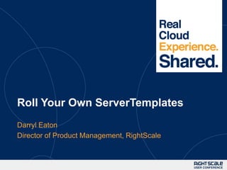 1




Roll Your Own ServerTemplates
Darryl Eaton
Director of Product Management, RightScale
 