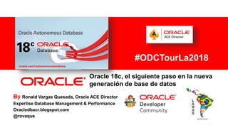 For Oracle employees and authorized partners only. Do not distribute to third parties.
© 2012 Oracle Corporation – Proprietary and Confidential 1
Oracle 18c, el siguiente paso en la nueva
generación de base de datos
By Ronald Vargas Quesada, Oracle ACE Director
Expertise Database Management & Performance
Oracledbacr.blogspot.com
@rovaque
#ODCTourLa2018
 