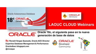 For Oracle employees and authorized partners only. Do not distribute to third parties.
© 2012 Oracle Corporation – Proprietary and Confidential 1
Oracle 18c, el siguiente paso en la nueva
generación de base de datos
By Ronald Vargas Quesada, Oracle ACE Director
Expertise Database Management & Performance
Oracledbacr.blogspot.com
@rovaque
LAOUC CLOUD Webinars
 