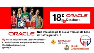 For Oracle employees and authorized partners only. Do not distribute to third parties.
© 2012 Oracle Corporation – Proprietary and Confidential 1
Qué trae consigo la nueva versión de base
de datos gratuita. ?
By Ronald Vargas Quesada, Oracle ACE Director
Expertise Database Management & Performance
Oracledbacr.blogspot.com
@rovaque
 