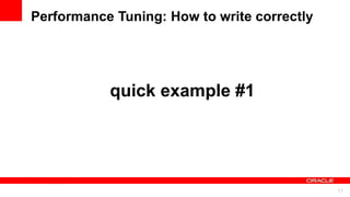 For Oracle employees and authorized partners only. Do not distribute to third parties.
© 2012 Oracle Corporation – Proprietary and Confidential 11
For Oracle employees and authorized partners only. Do not distribute to third parties.
© 2012 Oracle Corporation – Proprietary and Confidential
quick example #1
Performance Tuning: How to write correctly
 