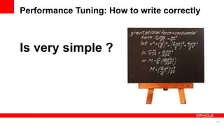 For Oracle employees and authorized partners only. Do not distribute to third parties.
© 2012 Oracle Corporation – Proprietary and Confidential 16
For Oracle employees and authorized partners only. Do not distribute to third parties.
© 2012 Oracle Corporation – Proprietary and Confidential
Is very simple ?
Performance Tuning: How to write correctly
 