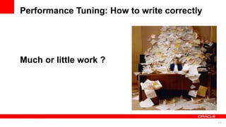 For Oracle employees and authorized partners only. Do not distribute to third parties.
© 2012 Oracle Corporation – Proprietary and Confidential 17
For Oracle employees and authorized partners only. Do not distribute to third parties.
© 2012 Oracle Corporation – Proprietary and Confidential
Much or little work ?
Performance Tuning: How to write correctly
 