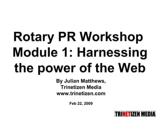 By Julian Matthews, Trinetizen Media www.trinetizen.com Feb 22, 2009 Rotary PR Workshop  Module 1:  Harnessing the power of the Web 
