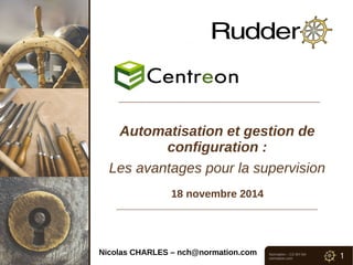 Automatisation et gestion de 
Normation – CC-BY-SA 
normation.com 1 
configuration : 
Les avantages pour la supervision 
18 novembre 2014 
Nicolas CHARLES – nch@normation.com 
 