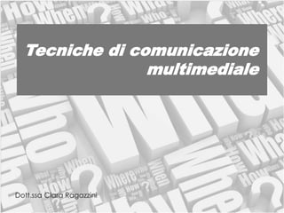 Tecniche di comunicazione
multimediale
Dott.ssa Clara Ragazzini
 