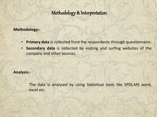 11-Jan-15 16
Methodology& Interpretation
Methodology:-
• Primary data is collected from the respondents through questionnaire.
• Secondary data is collected by visiting and surfing websites of the
company and other sources.
Analysis:-
The data is analysed by using Statistical tools like SPSS,MS word,
excel etc.
 