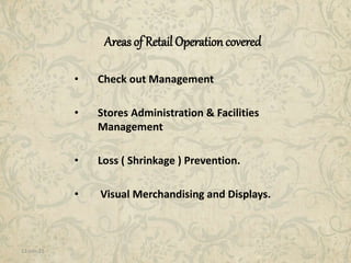 11-Jan-15 7
Areas of Retail Operation covered
• Check out Management
• Stores Administration & Facilities
Management
• Loss ( Shrinkage ) Prevention.
• Visual Merchandising and Displays.
 