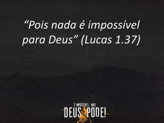 “Pois nada é impossível
para Deus” (Lucas 1.37)
 