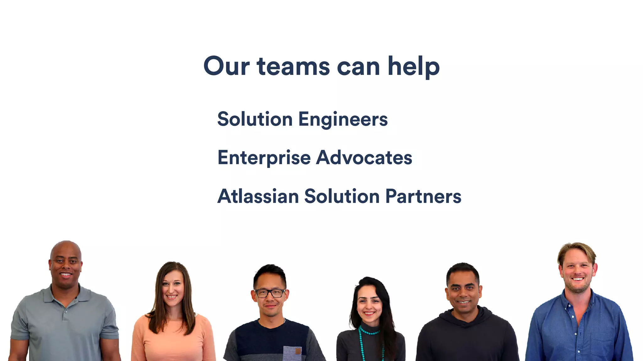 Solution Engineers
Enterprise Advocates
Atlassian Solution Partners
Our teams can help
 
