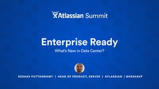 Enterprise Ready
What’s New in Data Center?
KESHAV PUTTASWAMY | HEAD OF PRODUCT, SERVER | ATLASSIAN | @KESHAVP
 