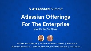 Atlassian Offerings
For The Enterprise
Data Center And Cloud
KESHAV PUTTASWAMY | HEAD OF PRODUCT, SERVER | ATLASSIAN
MICHAEL KNIGHTEN | HEAD OF PRODUCT, ENTERPRISE CLOUD | ATLASSIAN
 