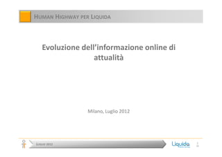 HUMAN HIGHWAY PER LIQUIDA



   Evoluzione dell’informazione online di
                  attualità




                 Milano, Luglio 2012




                                            1
LUGLIO 2012                                 26
 